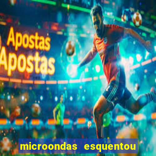 microondas esquentou demais e parou de funcionar